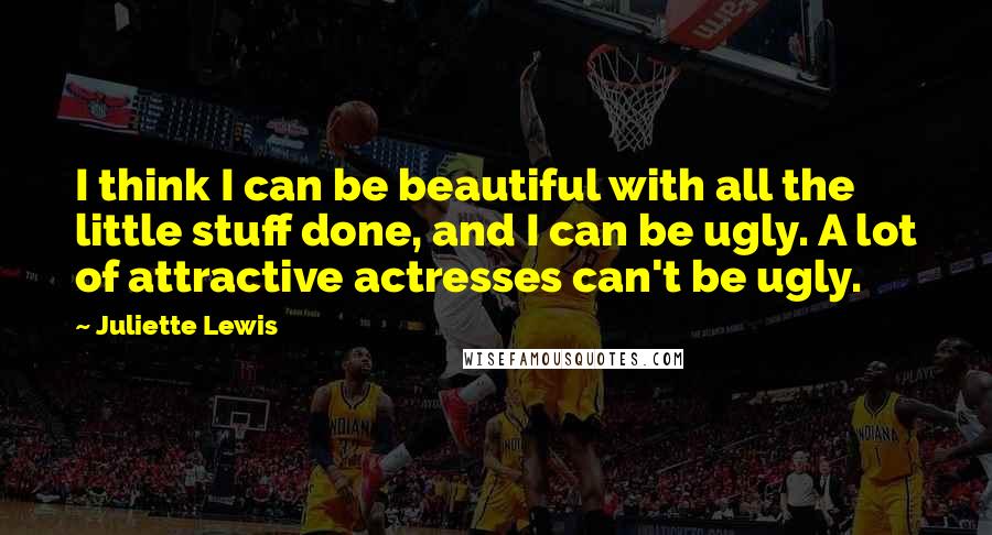 Juliette Lewis Quotes: I think I can be beautiful with all the little stuff done, and I can be ugly. A lot of attractive actresses can't be ugly.