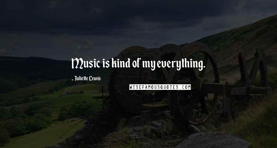 Juliette Lewis Quotes: Music is kind of my everything.