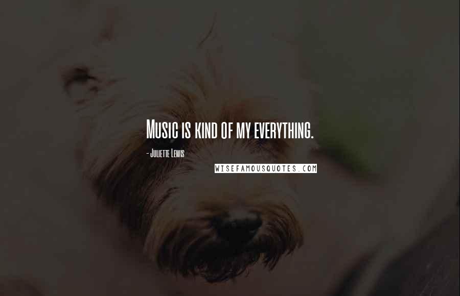 Juliette Lewis Quotes: Music is kind of my everything.