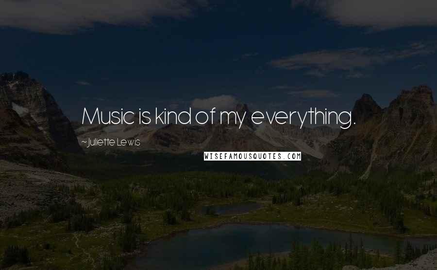 Juliette Lewis Quotes: Music is kind of my everything.