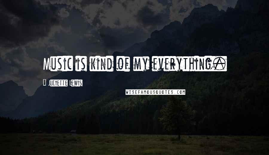 Juliette Lewis Quotes: Music is kind of my everything.