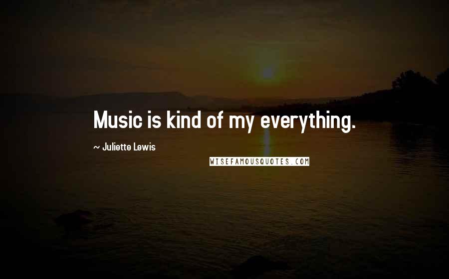 Juliette Lewis Quotes: Music is kind of my everything.