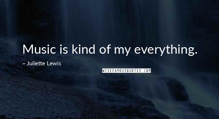 Juliette Lewis Quotes: Music is kind of my everything.