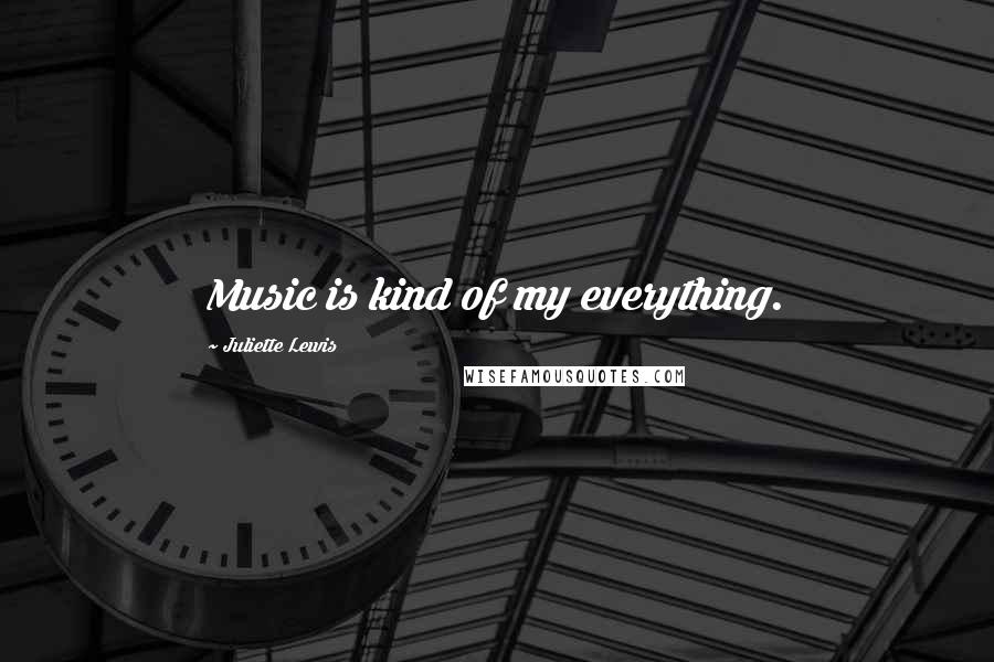 Juliette Lewis Quotes: Music is kind of my everything.