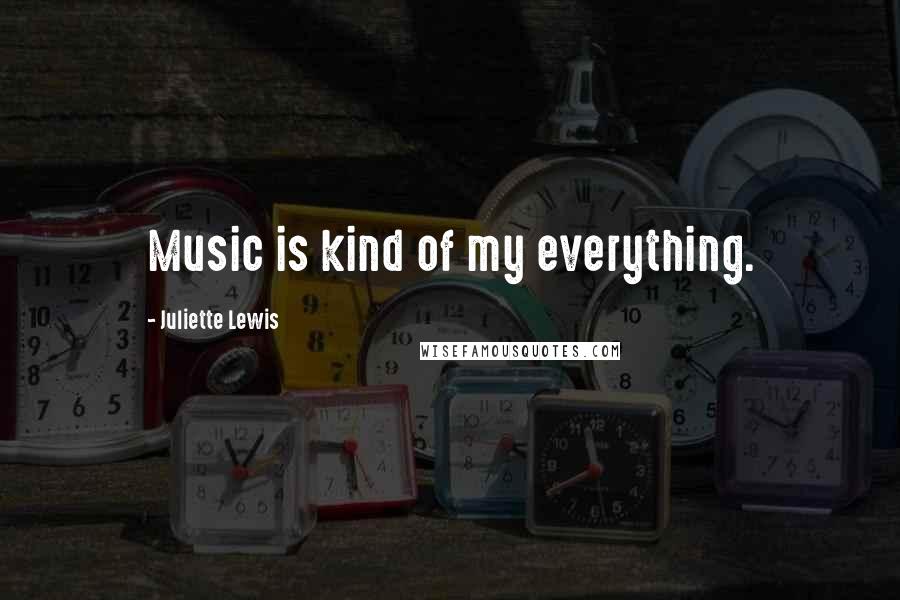 Juliette Lewis Quotes: Music is kind of my everything.