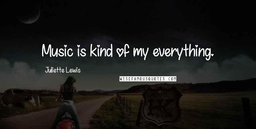Juliette Lewis Quotes: Music is kind of my everything.