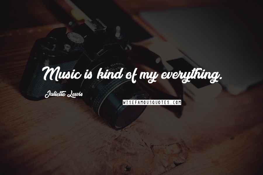 Juliette Lewis Quotes: Music is kind of my everything.