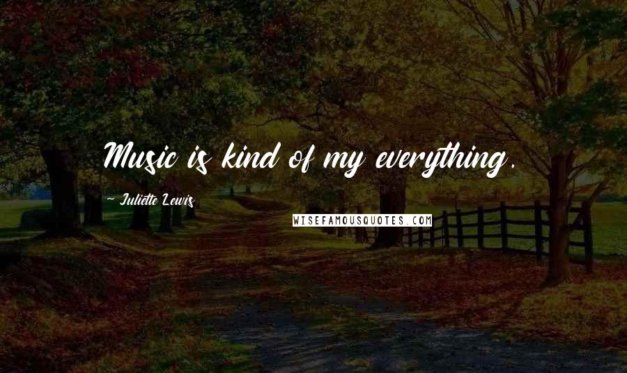 Juliette Lewis Quotes: Music is kind of my everything.