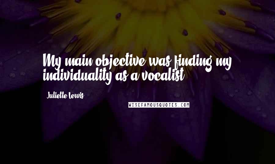 Juliette Lewis Quotes: My main objective was finding my individuality as a vocalist.