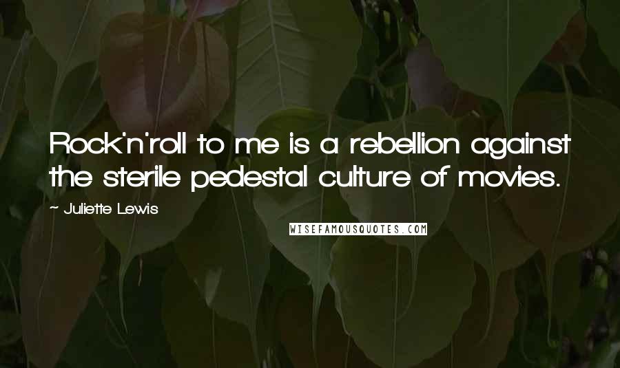 Juliette Lewis Quotes: Rock'n'roll to me is a rebellion against the sterile pedestal culture of movies.