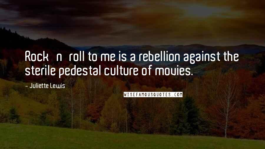 Juliette Lewis Quotes: Rock'n'roll to me is a rebellion against the sterile pedestal culture of movies.