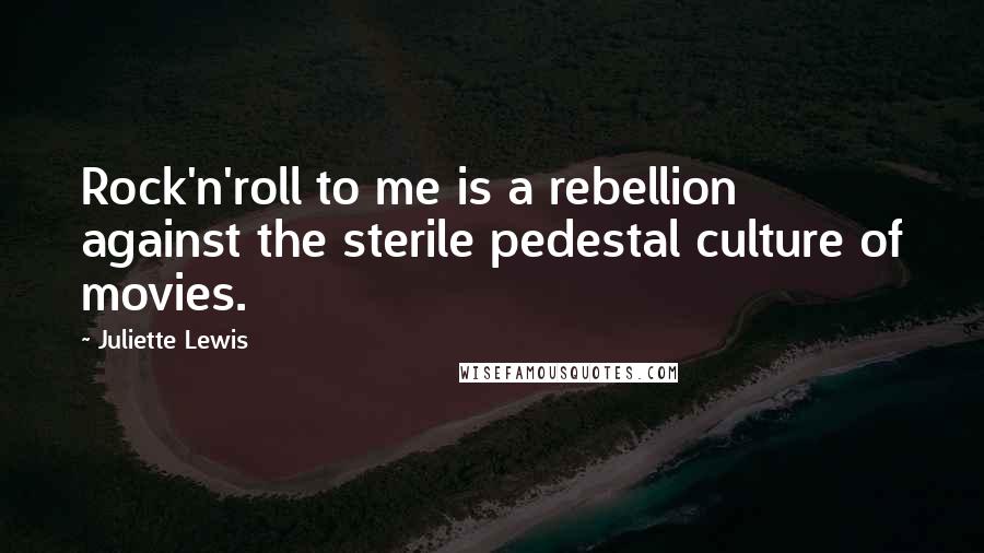 Juliette Lewis Quotes: Rock'n'roll to me is a rebellion against the sterile pedestal culture of movies.