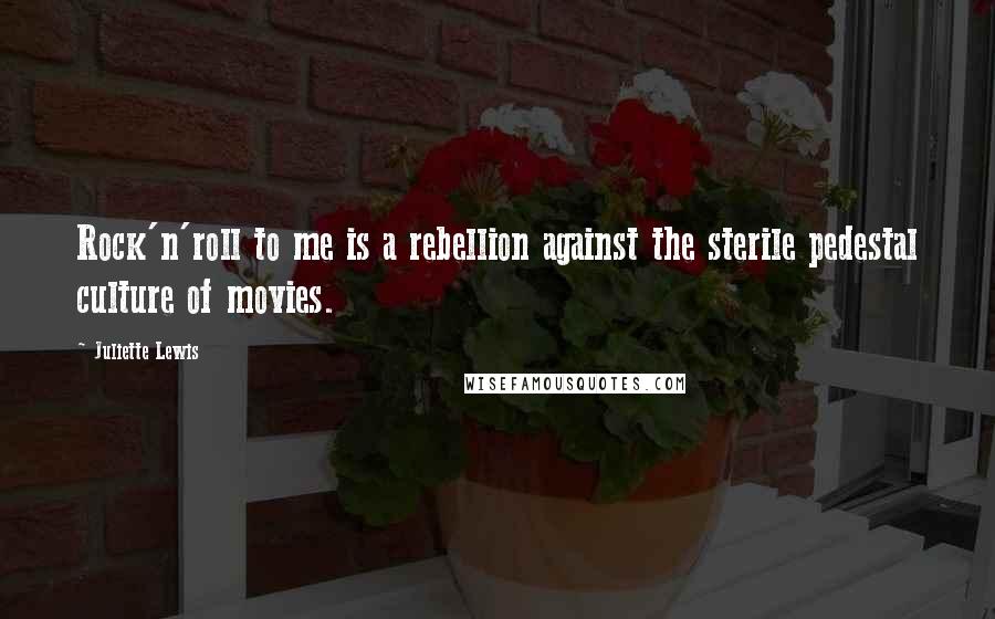 Juliette Lewis Quotes: Rock'n'roll to me is a rebellion against the sterile pedestal culture of movies.
