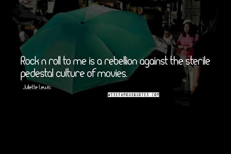 Juliette Lewis Quotes: Rock'n'roll to me is a rebellion against the sterile pedestal culture of movies.