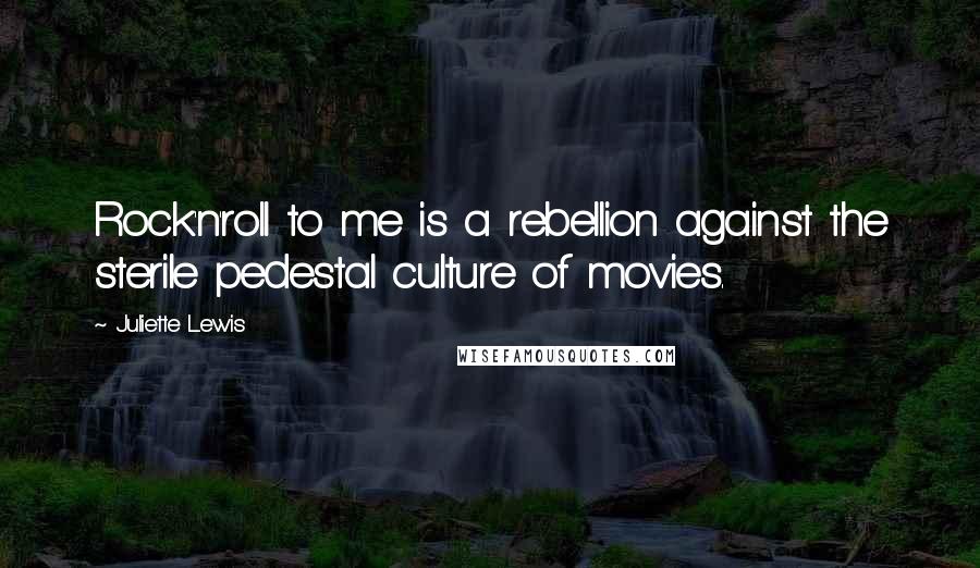 Juliette Lewis Quotes: Rock'n'roll to me is a rebellion against the sterile pedestal culture of movies.