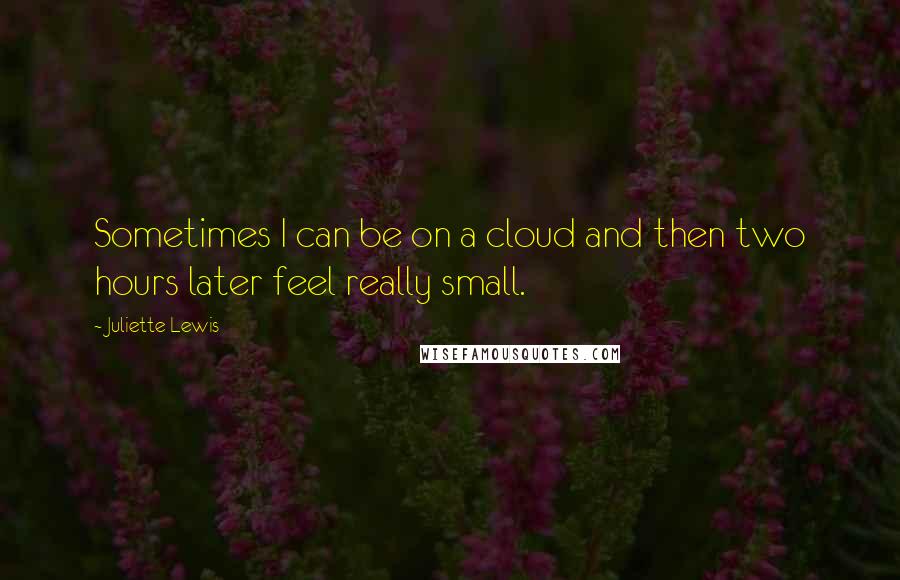 Juliette Lewis Quotes: Sometimes I can be on a cloud and then two hours later feel really small.