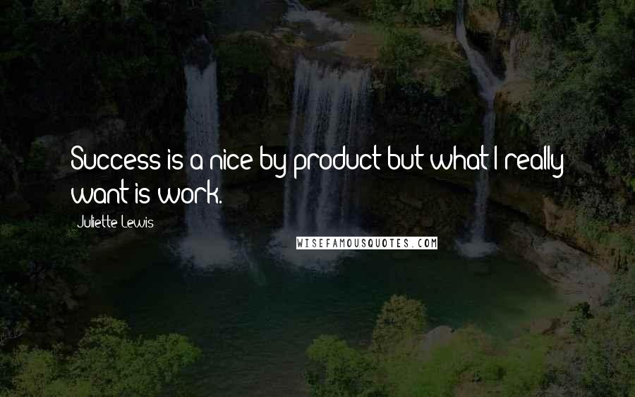 Juliette Lewis Quotes: Success is a nice by-product but what I really want is work.