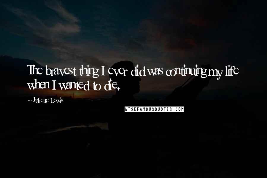 Juliette Lewis Quotes: The bravest thing I ever did was continuing my life when I wanted to die.