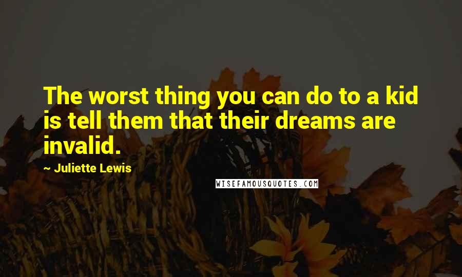 Juliette Lewis Quotes: The worst thing you can do to a kid is tell them that their dreams are invalid.