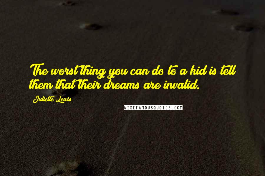 Juliette Lewis Quotes: The worst thing you can do to a kid is tell them that their dreams are invalid.