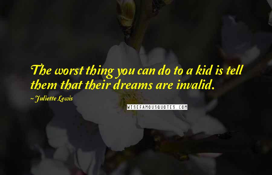 Juliette Lewis Quotes: The worst thing you can do to a kid is tell them that their dreams are invalid.