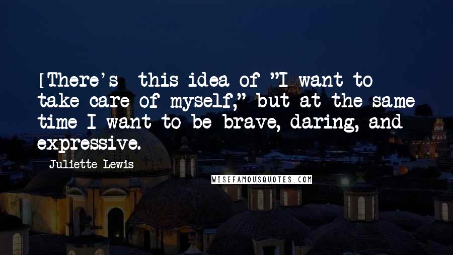 Juliette Lewis Quotes: [There's] this idea of "I want to take care of myself," but at the same time I want to be brave, daring, and expressive.