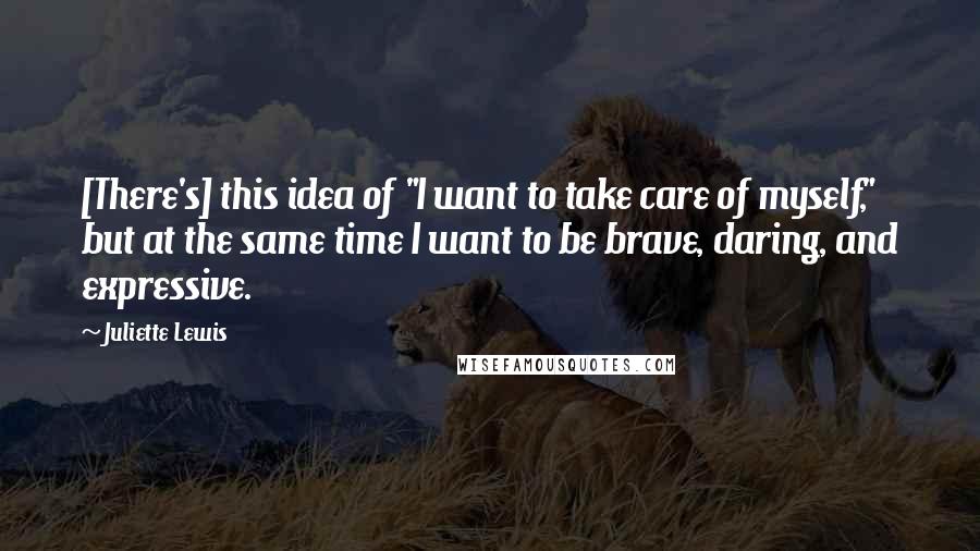 Juliette Lewis Quotes: [There's] this idea of "I want to take care of myself," but at the same time I want to be brave, daring, and expressive.