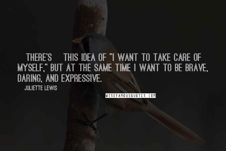 Juliette Lewis Quotes: [There's] this idea of "I want to take care of myself," but at the same time I want to be brave, daring, and expressive.