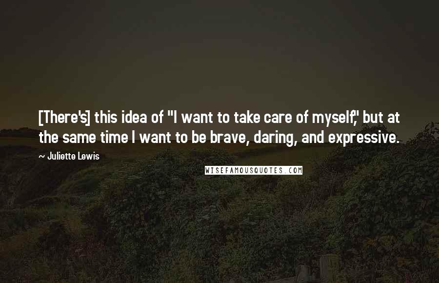 Juliette Lewis Quotes: [There's] this idea of "I want to take care of myself," but at the same time I want to be brave, daring, and expressive.