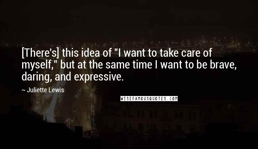 Juliette Lewis Quotes: [There's] this idea of "I want to take care of myself," but at the same time I want to be brave, daring, and expressive.