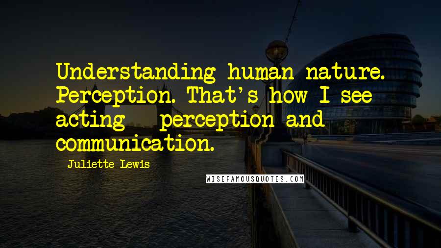 Juliette Lewis Quotes: Understanding human nature. Perception. That's how I see acting - perception and communication.