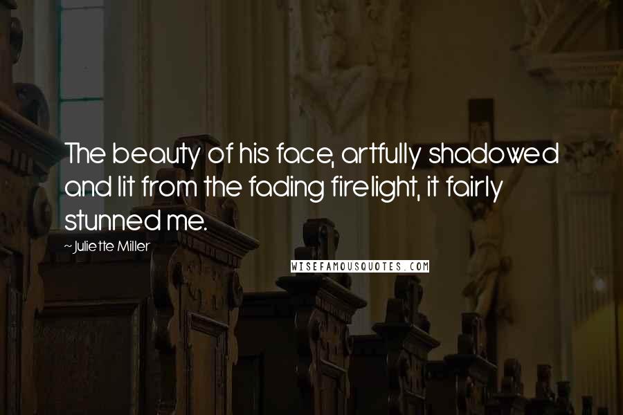 Juliette Miller Quotes: The beauty of his face, artfully shadowed and lit from the fading firelight, it fairly stunned me.