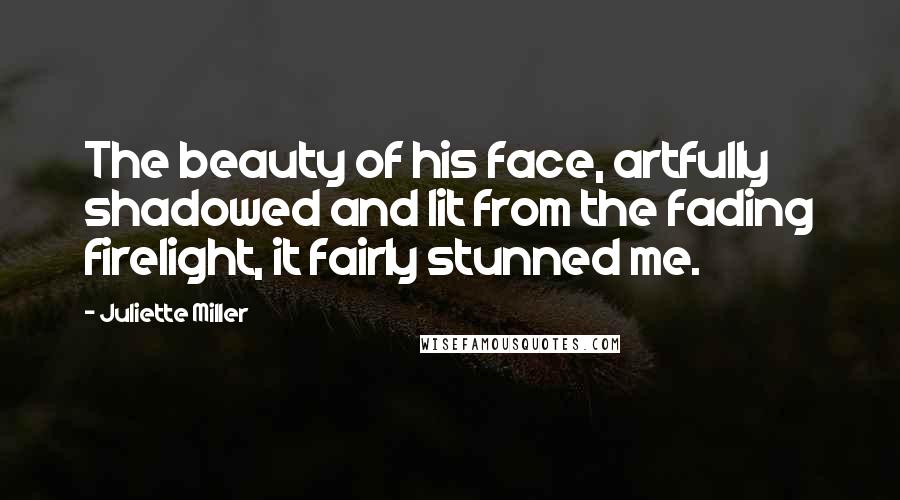 Juliette Miller Quotes: The beauty of his face, artfully shadowed and lit from the fading firelight, it fairly stunned me.