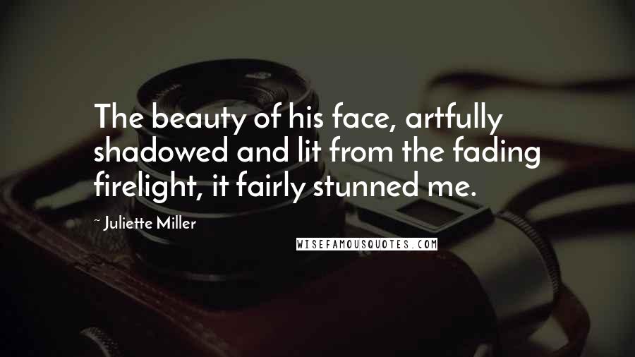 Juliette Miller Quotes: The beauty of his face, artfully shadowed and lit from the fading firelight, it fairly stunned me.