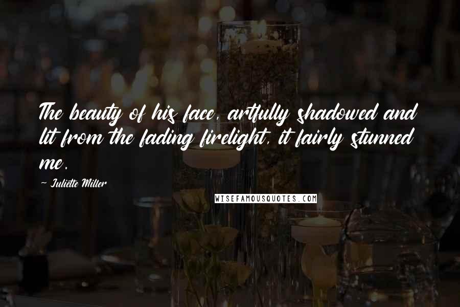 Juliette Miller Quotes: The beauty of his face, artfully shadowed and lit from the fading firelight, it fairly stunned me.
