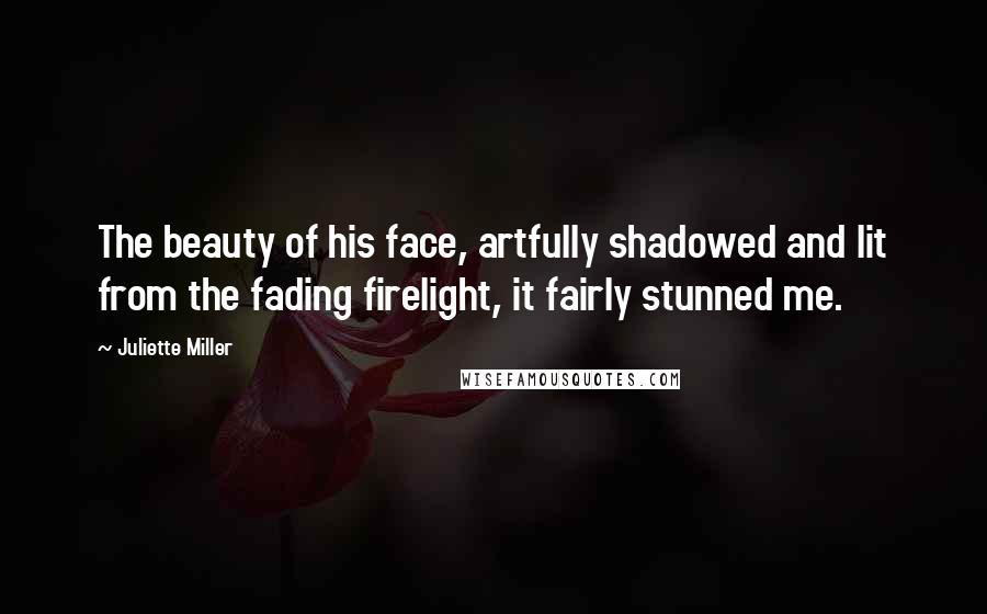Juliette Miller Quotes: The beauty of his face, artfully shadowed and lit from the fading firelight, it fairly stunned me.