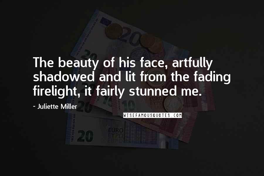 Juliette Miller Quotes: The beauty of his face, artfully shadowed and lit from the fading firelight, it fairly stunned me.