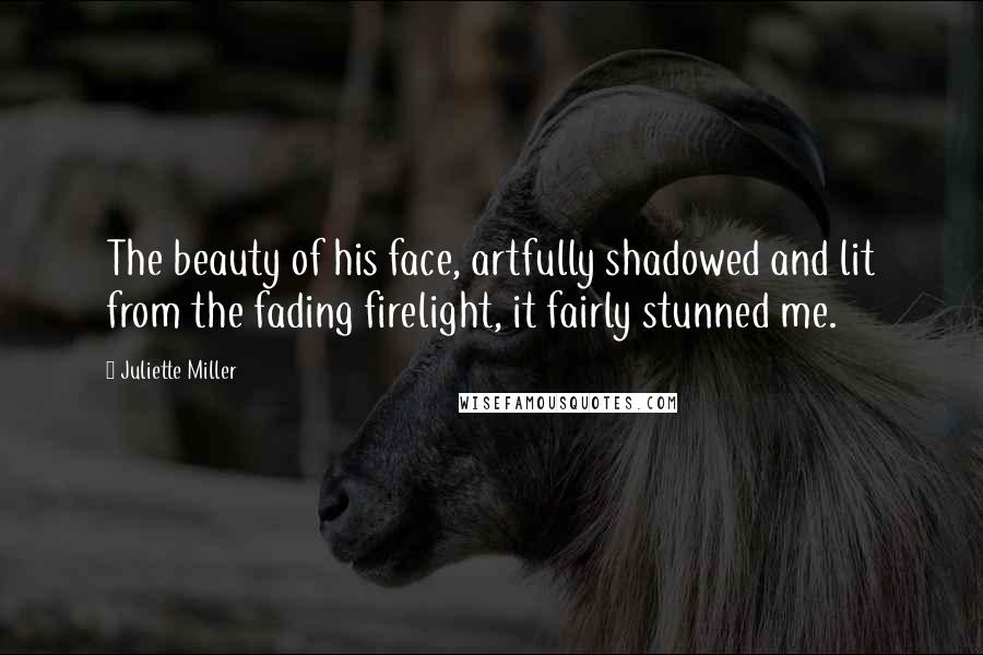 Juliette Miller Quotes: The beauty of his face, artfully shadowed and lit from the fading firelight, it fairly stunned me.