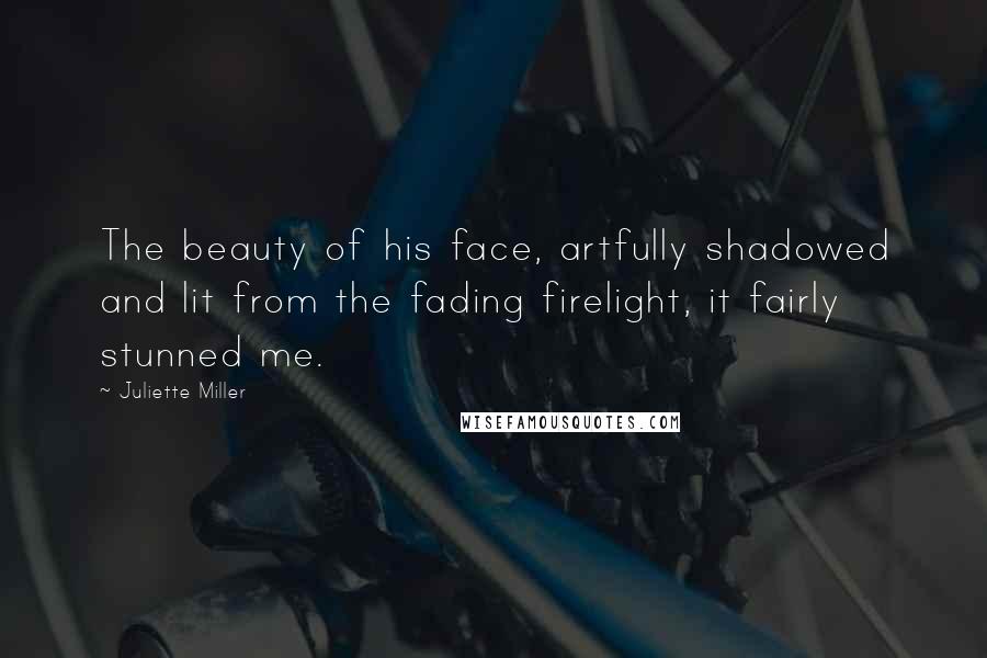 Juliette Miller Quotes: The beauty of his face, artfully shadowed and lit from the fading firelight, it fairly stunned me.