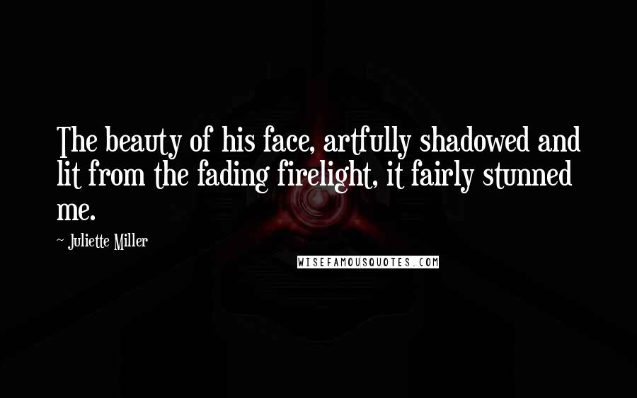 Juliette Miller Quotes: The beauty of his face, artfully shadowed and lit from the fading firelight, it fairly stunned me.