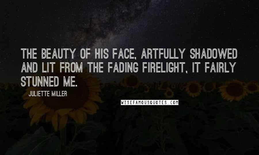 Juliette Miller Quotes: The beauty of his face, artfully shadowed and lit from the fading firelight, it fairly stunned me.