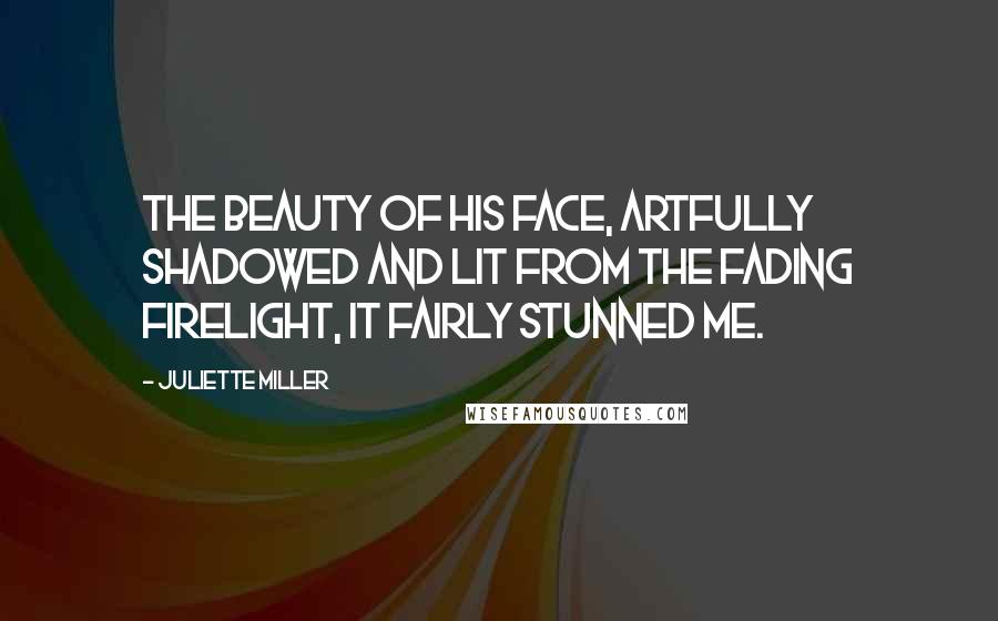 Juliette Miller Quotes: The beauty of his face, artfully shadowed and lit from the fading firelight, it fairly stunned me.