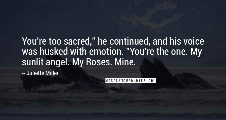 Juliette Miller Quotes: You're too sacred," he continued, and his voice was husked with emotion. "You're the one. My sunlit angel. My Roses. Mine.