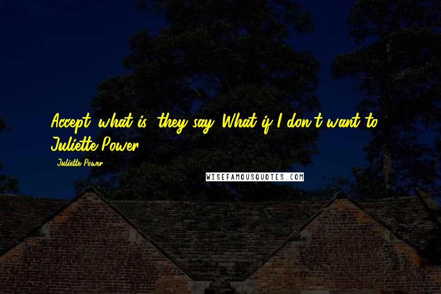 Juliette Power Quotes: Accept 'what is' they say. What if I don't want to?- Juliette Power