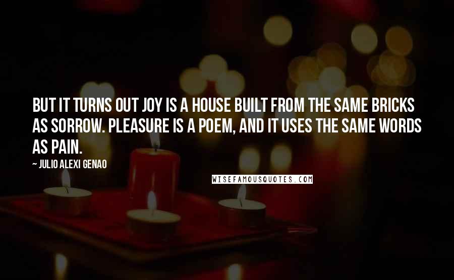 Julio Alexi Genao Quotes: But it turns out Joy is a house built from the same bricks as Sorrow. Pleasure is a poem, and it uses the same words as Pain.