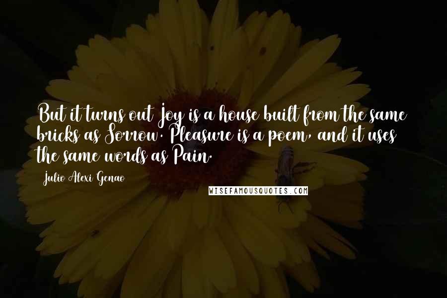 Julio Alexi Genao Quotes: But it turns out Joy is a house built from the same bricks as Sorrow. Pleasure is a poem, and it uses the same words as Pain.