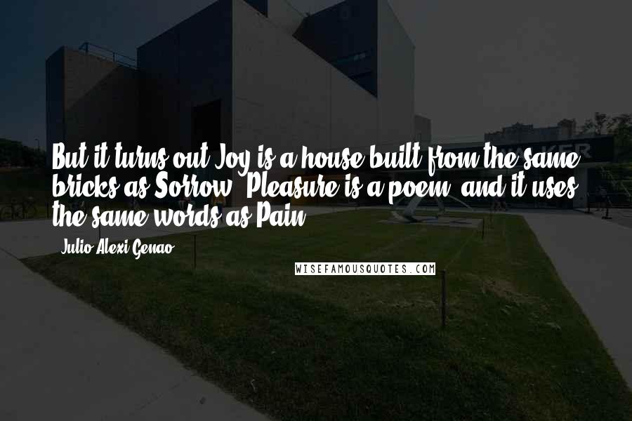 Julio Alexi Genao Quotes: But it turns out Joy is a house built from the same bricks as Sorrow. Pleasure is a poem, and it uses the same words as Pain.