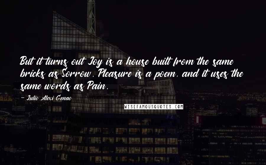 Julio Alexi Genao Quotes: But it turns out Joy is a house built from the same bricks as Sorrow. Pleasure is a poem, and it uses the same words as Pain.