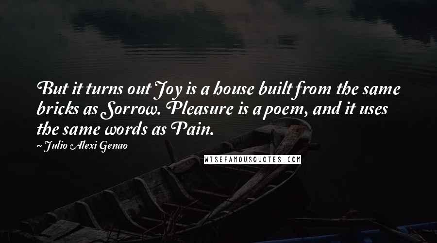 Julio Alexi Genao Quotes: But it turns out Joy is a house built from the same bricks as Sorrow. Pleasure is a poem, and it uses the same words as Pain.