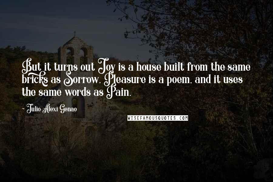 Julio Alexi Genao Quotes: But it turns out Joy is a house built from the same bricks as Sorrow. Pleasure is a poem, and it uses the same words as Pain.